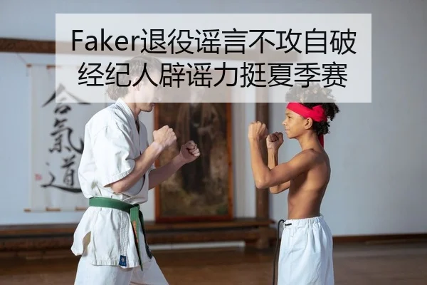 Faker退役谣言不攻自破 经纪人辟谣力挺夏季赛